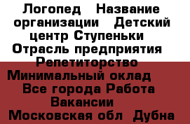 Логопед › Название организации ­ Детский центр Ступеньки › Отрасль предприятия ­ Репетиторство › Минимальный оклад ­ 1 - Все города Работа » Вакансии   . Московская обл.,Дубна г.